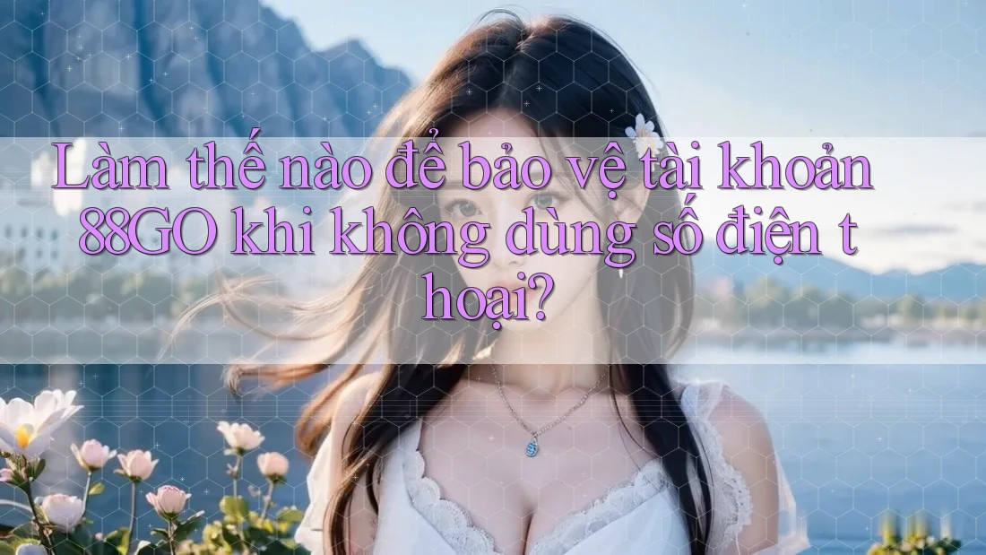 Làm thế nào để bảo vệ tài khoản 88GO khi không dùng số điện thoại? Làm thế nào để bảo vệ tài khoản 88GO khi không dùng số điện thoại?