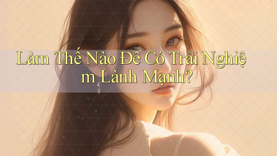 Làm Thế Nào Để Có Trải Nghiệm Lành Mạnh? Làm Thế Nào Để Có Trải Nghiệm Lành Mạnh?