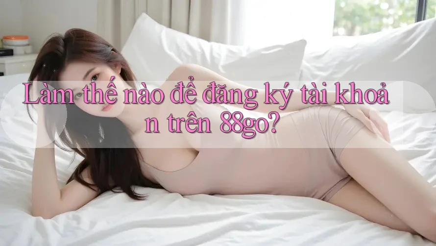 Làm thế nào để đăng ký tài khoản trên 88go? Làm thế nào để đăng ký tài khoản trên 88go?