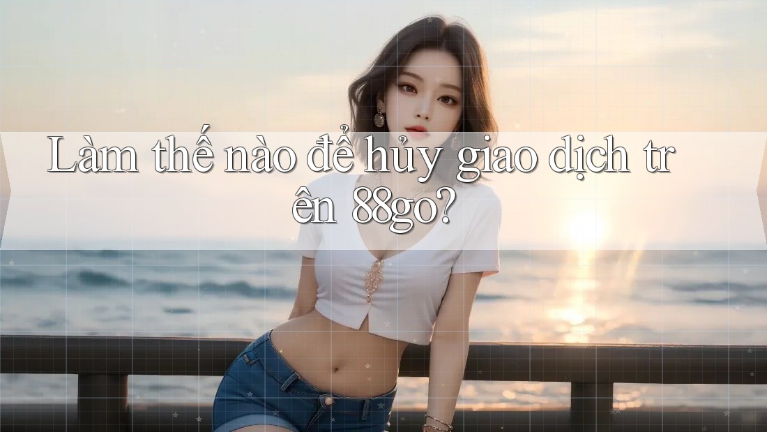 Làm thế nào để hủy giao dịch trên 88go? Làm thế nào để hủy giao dịch trên 88go?