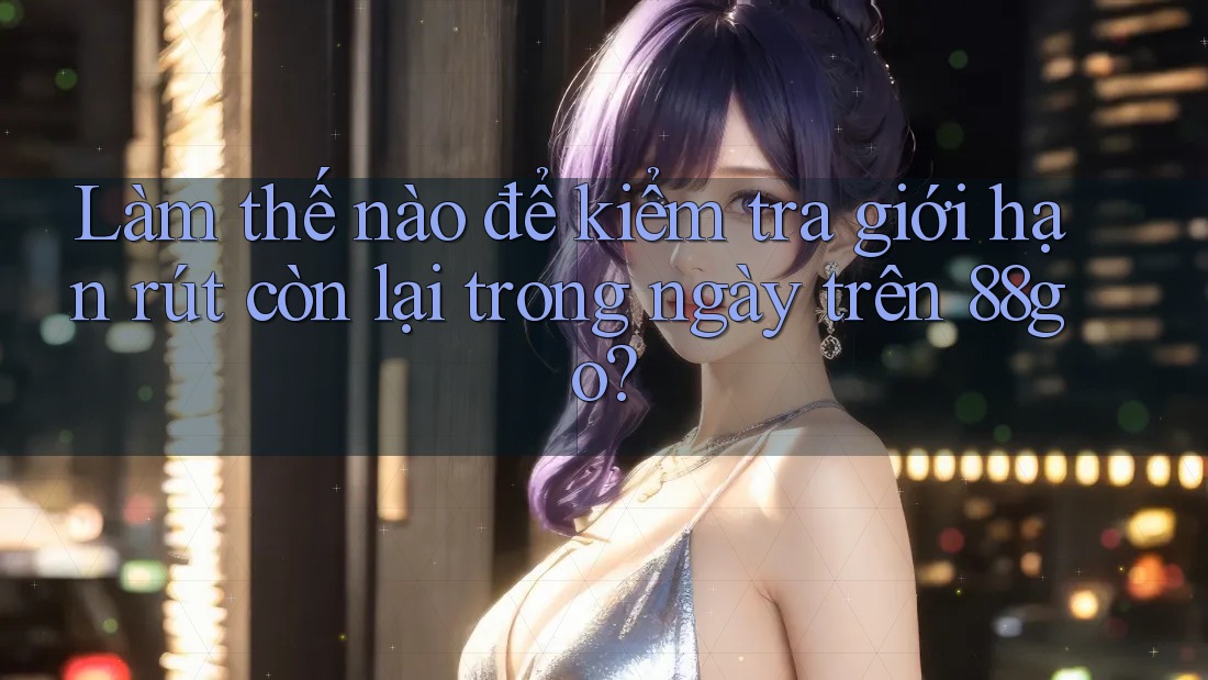 Làm thế nào để kiểm tra giới hạn rút còn lại trong ngày trên 88go?