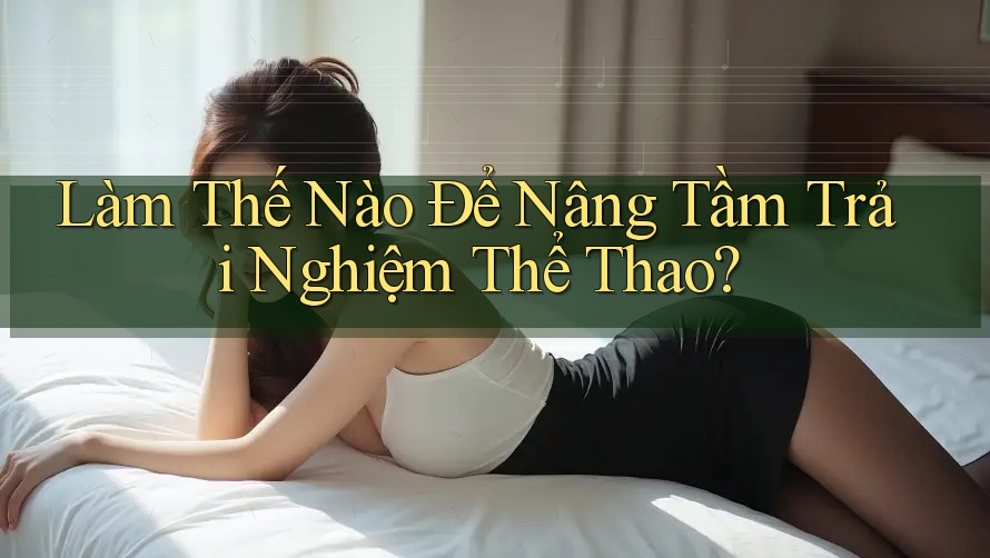 Làm Thế Nào Để Nâng Tầm Trải Nghiệm Thể Thao? Làm Thế Nào Để Nâng Tầm Trải Nghiệm Thể Thao?