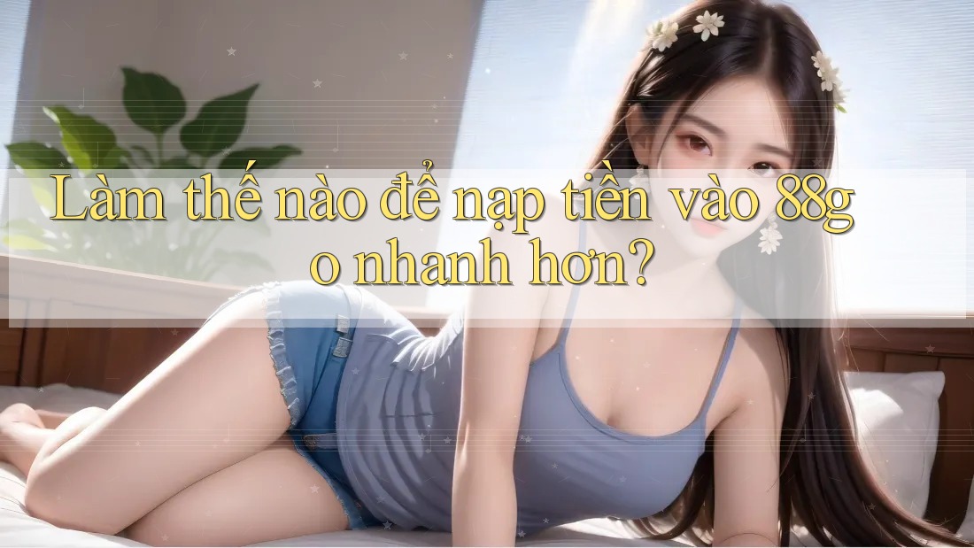 Làm thế nào để nạp tiền vào 88go nhanh hơn?