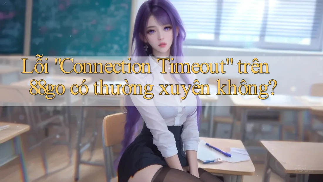 Lỗi “Connection Timeout” trên 88go có thường xuyên không? Lỗi “Connection Timeout” trên 88go có thường xuyên không?