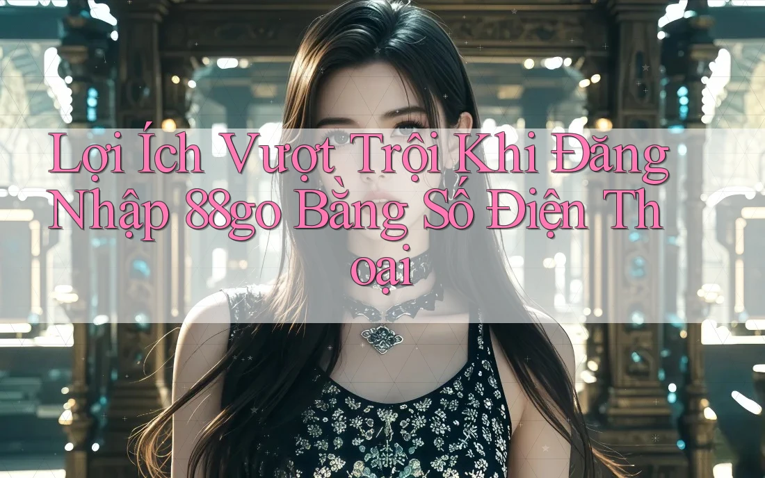 Lợi Ích Vượt Trội Khi Đăng Nhập 88go Bằng Số Điện Thoại Lợi Ích Vượt Trội Khi Đăng Nhập 88go Bằng Số Điện Thoại