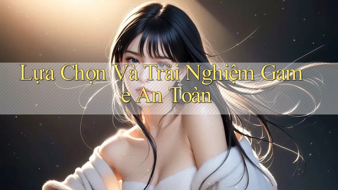 Lựa Chọn Và Trải Nghiệm Game An Toàn Lựa Chọn Và Trải Nghiệm Game An Toàn