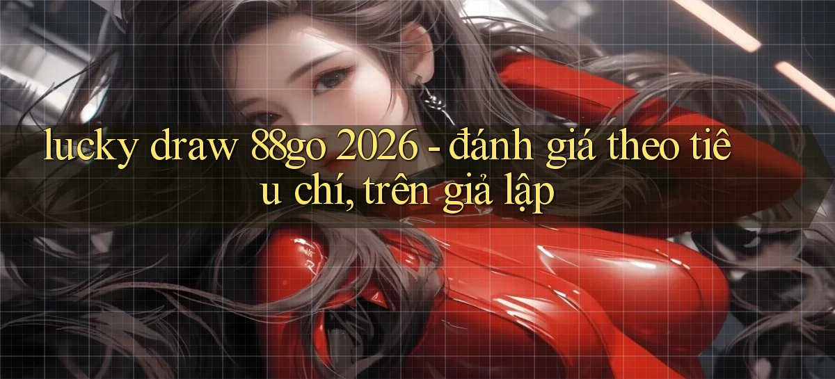 lucky draw 88go 2026   đánh giá theo tiêu chí, trên giả lập