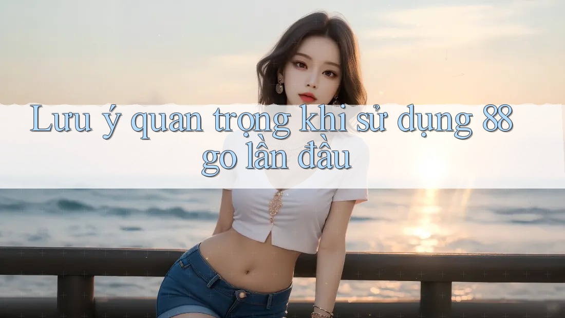 Lưu ý quan trọng khi sử dụng 88go lần đầu Lưu ý quan trọng khi sử dụng 88go lần đầu