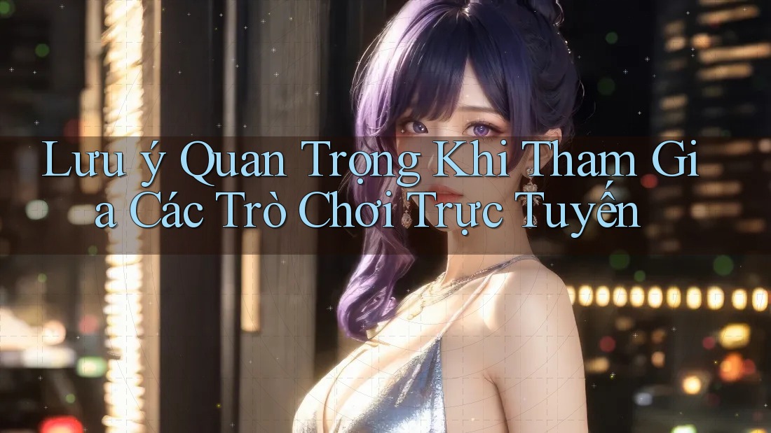 Lưu ý Quan Trọng Khi Tham Gia Các Trò Chơi Trực Tuyến Lưu ý Quan Trọng Khi Tham Gia Các Trò Chơi Trực Tuyến