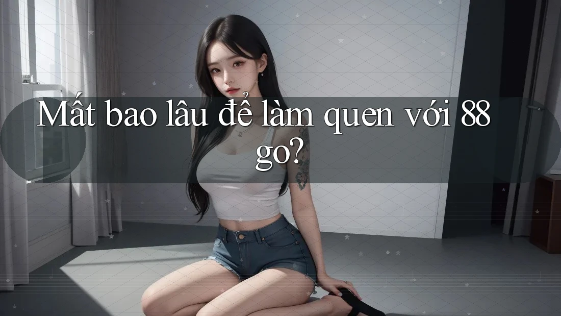 Mất bao lâu để làm quen với 88go?