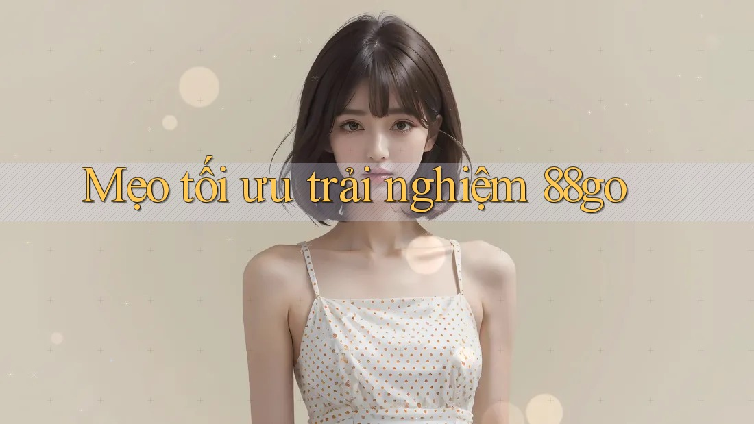Mẹo tối ưu trải nghiệm 88go