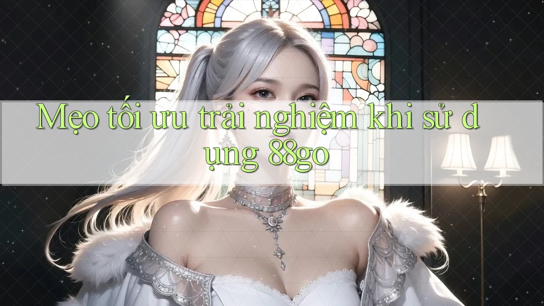 Mẹo tối ưu trải nghiệm khi sử dụng 88go Mẹo tối ưu trải nghiệm khi sử dụng 88go