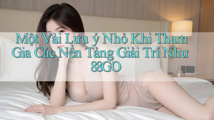 Một Vài Lưu ý Nhỏ Khi Tham Gia Các Nền Tảng Giải Trí Như 88GO Một Vài Lưu ý Nhỏ Khi Tham Gia Các Nền Tảng Giải Trí Như 88GO