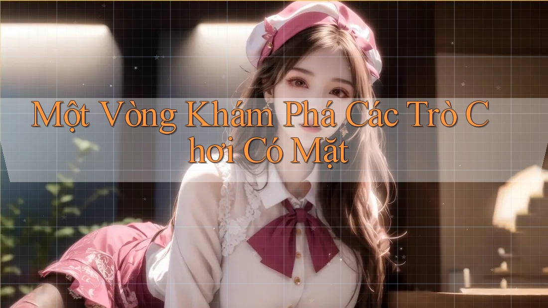 Một Vòng Khám Phá Các Trò Chơi Có Mặt Một Vòng Khám Phá Các Trò Chơi Có Mặt