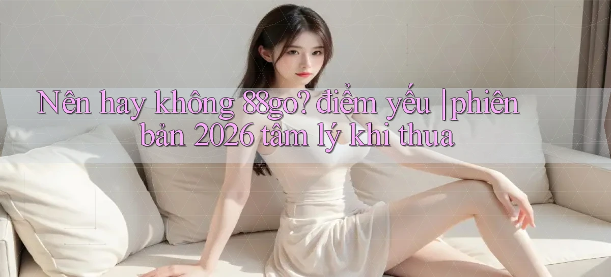 Nên hay không 88go điểm yếu phiên bản 2026 tâm lý khi thua