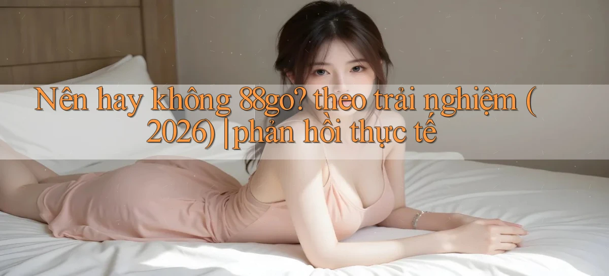 Nên hay không 88go theo trải nghiệm (2026) phản hồi thực tế