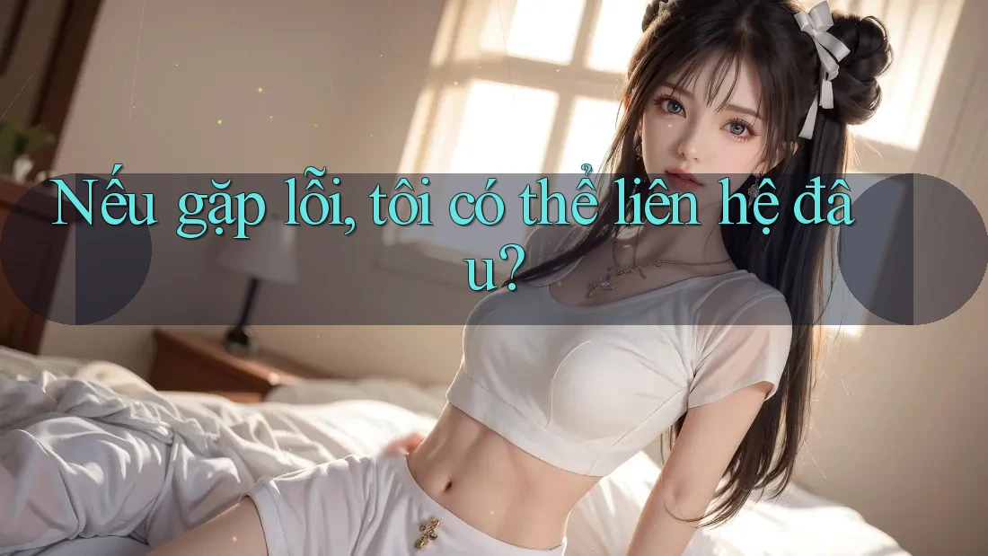 Nếu gặp lỗi, tôi có thể liên hệ đâu? Nếu gặp lỗi, tôi có thể liên hệ đâu?