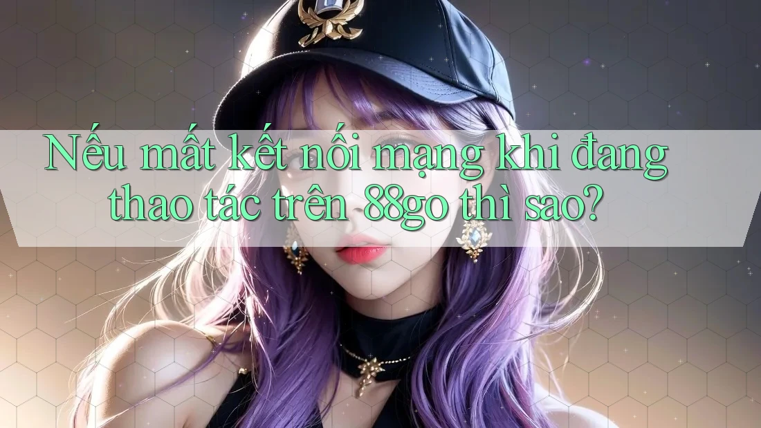 Nếu mất kết nối mạng khi đang thao tác trên 88go thì sao? Nếu mất kết nối mạng khi đang thao tác trên 88go thì sao?