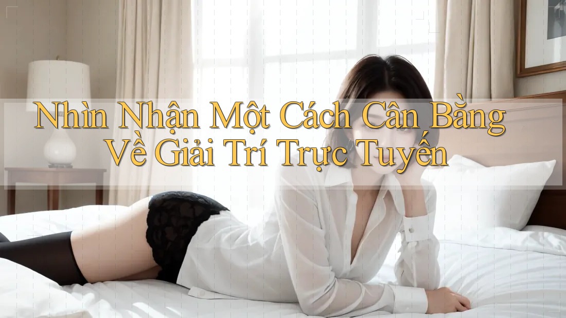 Nhìn Nhận Một Cách Cân Bằng Về Giải Trí Trực Tuyến Nhìn Nhận Một Cách Cân Bằng Về Giải Trí Trực Tuyến
