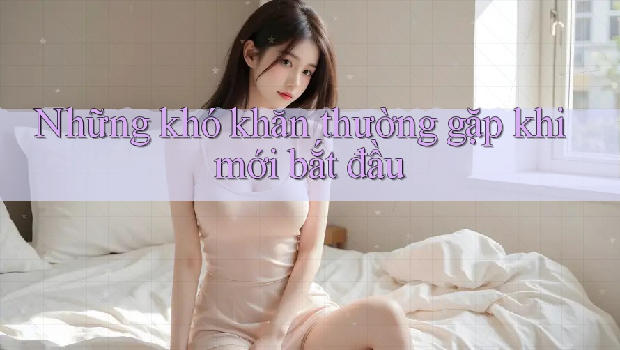 Những khó khăn thường gặp khi mới bắt đầu Những khó khăn thường gặp khi mới bắt đầu