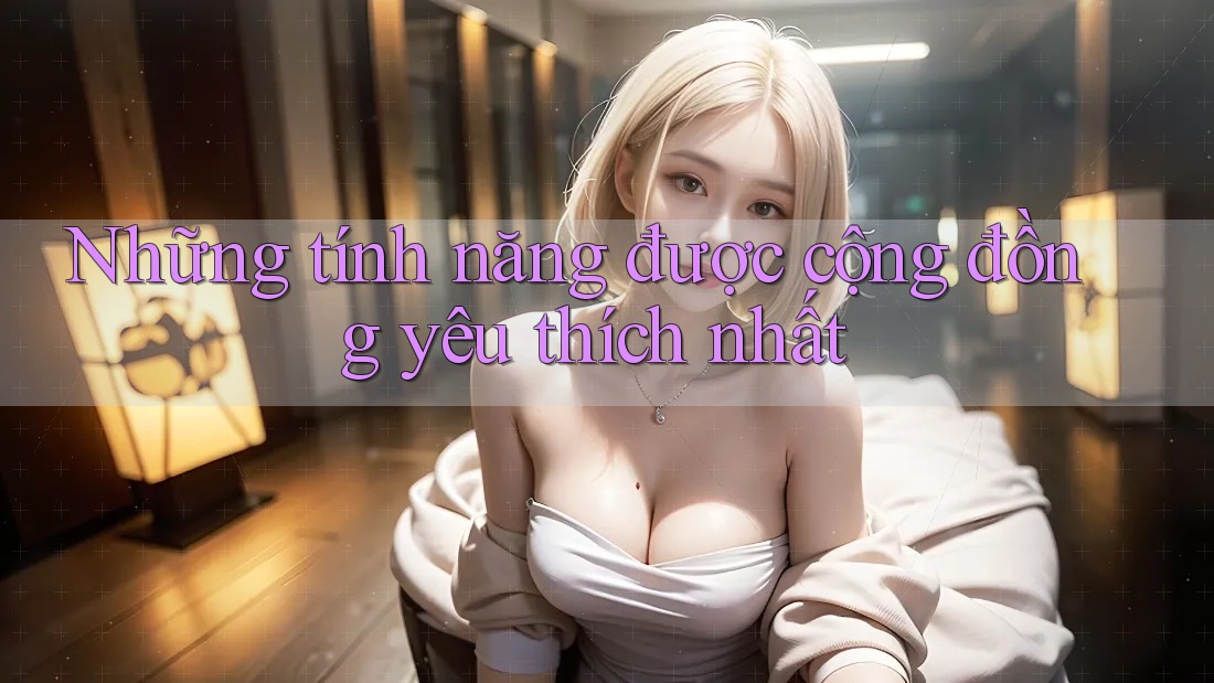 Những tính năng được cộng đồng yêu thích nhất Những tính năng được cộng đồng yêu thích nhất