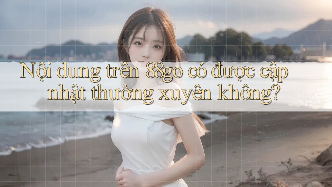 Nội dung trên 88go có được cập nhật thường xuyên không? Nội dung trên 88go có được cập nhật thường xuyên không?