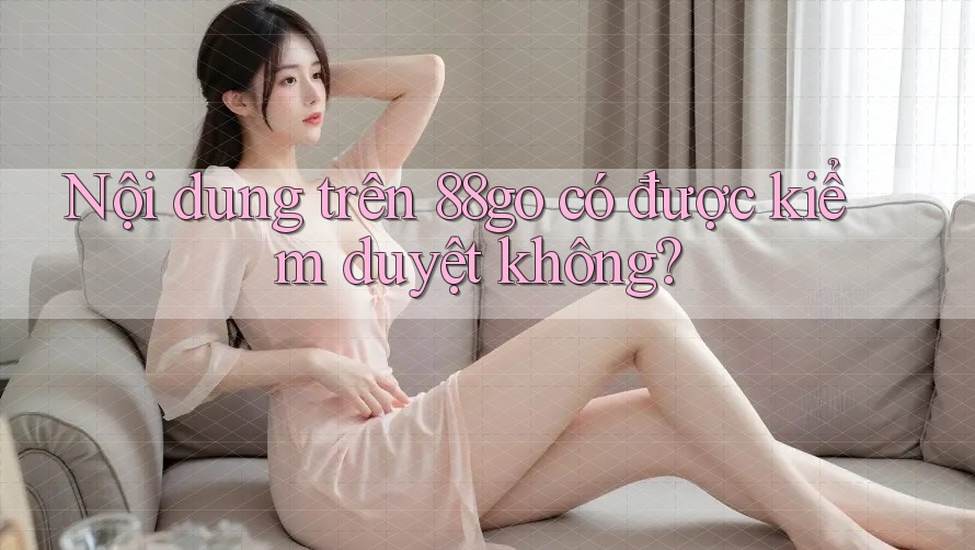 Nội dung trên 88go có được kiểm duyệt không?