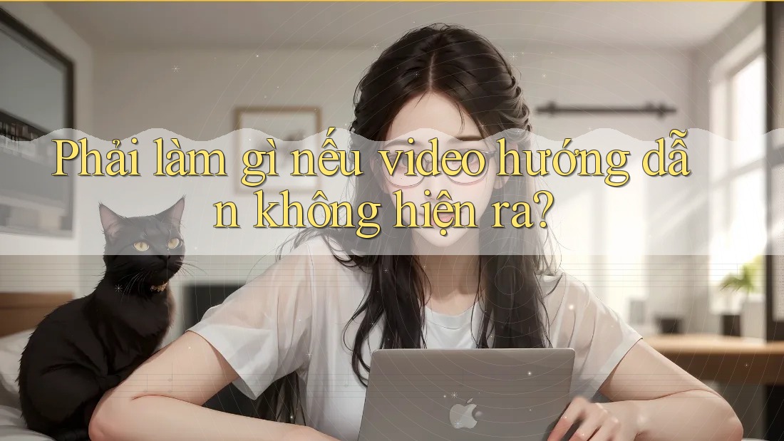 Phải làm gì nếu video hướng dẫn không hiện ra?
