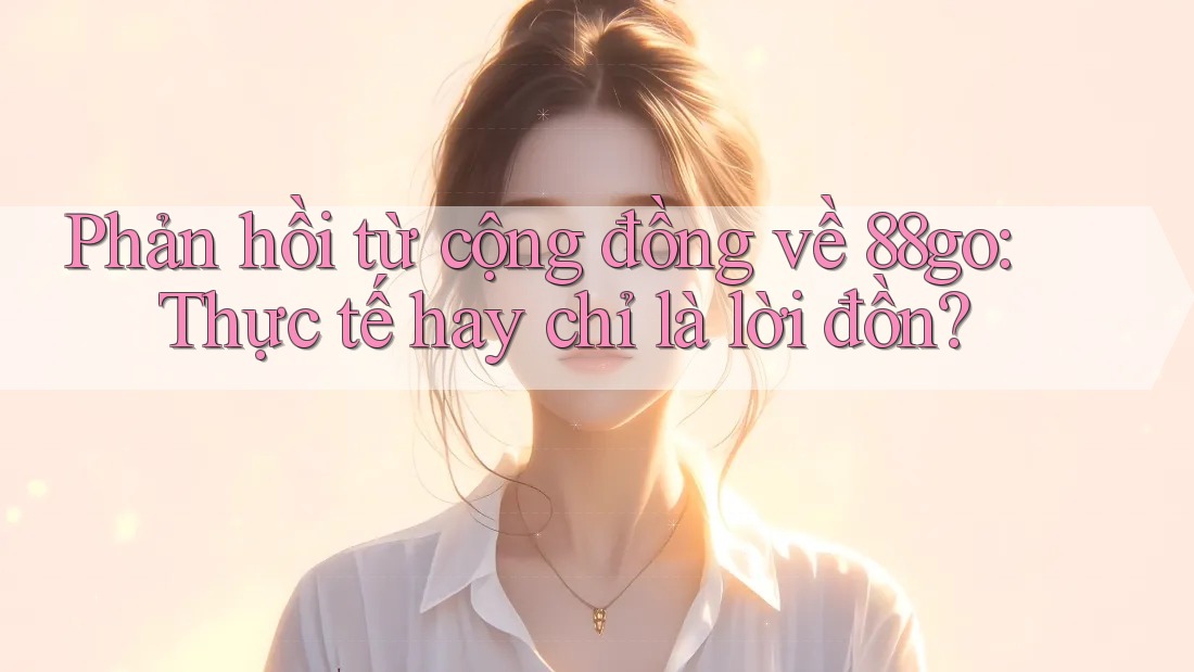 Phản hồi từ cộng đồng về 88go: Thực tế hay chỉ là lời đồn? Phản hồi từ cộng đồng về 88go: Thực tế hay chỉ là lời đồn?