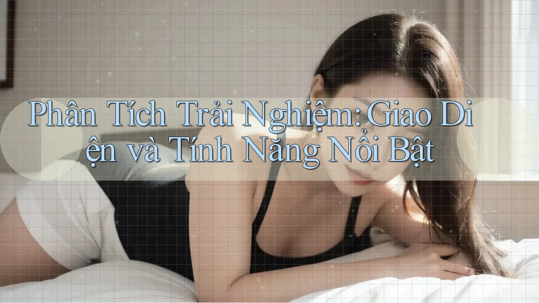 Phân Tích Trải Nghiệm: Giao Diện và Tính Năng Nổi Bật