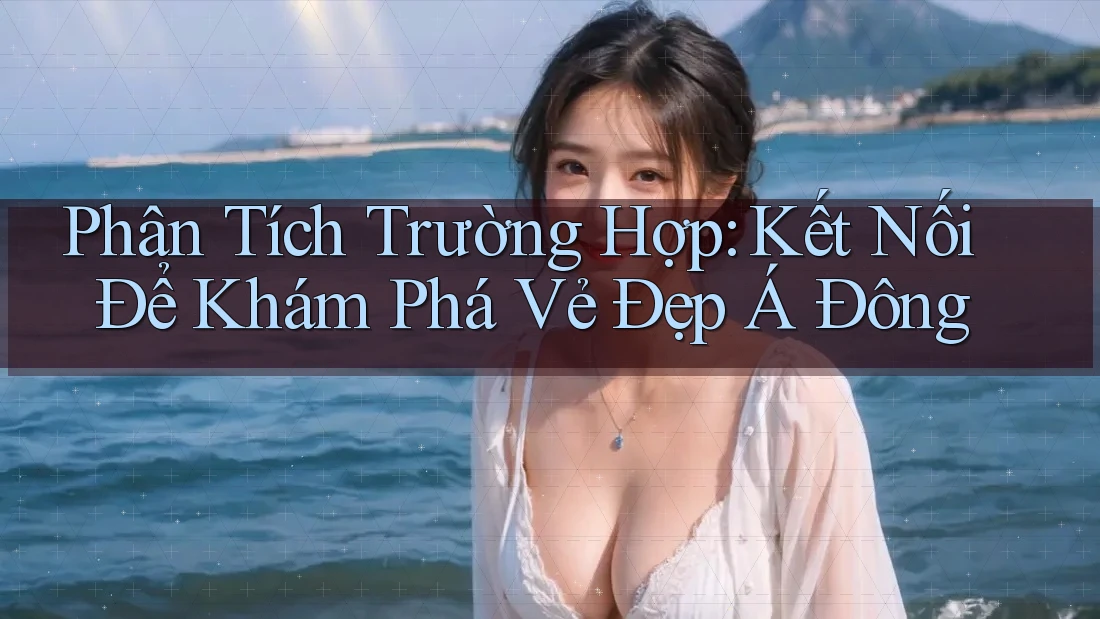 Phân Tích Trường Hợp: Kết Nối Để Khám Phá Vẻ Đẹp Á Đông Phân Tích Trường Hợp: Kết Nối Để Khám Phá Vẻ Đẹp Á Đông
