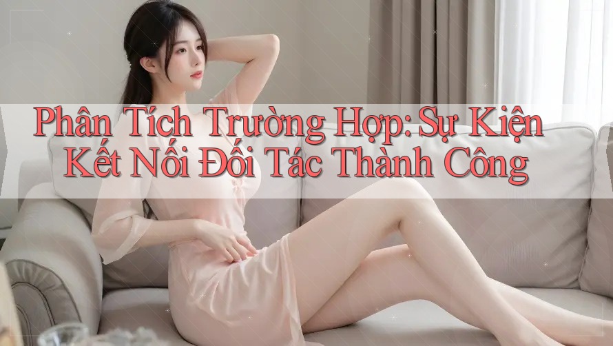 Phân Tích Trường Hợp: Sự Kiện Kết Nối Đối Tác Thành Công Phân Tích Trường Hợp: Sự Kiện Kết Nối Đối Tác Thành Công