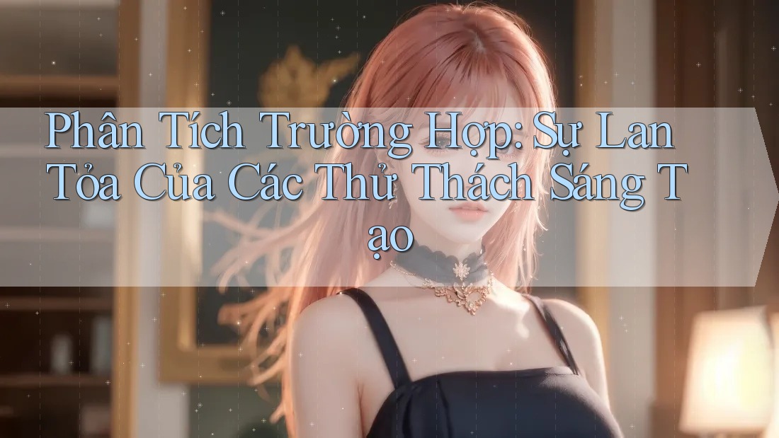 Phân Tích Trường Hợp: Sự Lan Tỏa Của Các Thử Thách Sáng Tạo Phân Tích Trường Hợp: Sự Lan Tỏa Của Các Thử Thách Sáng Tạo