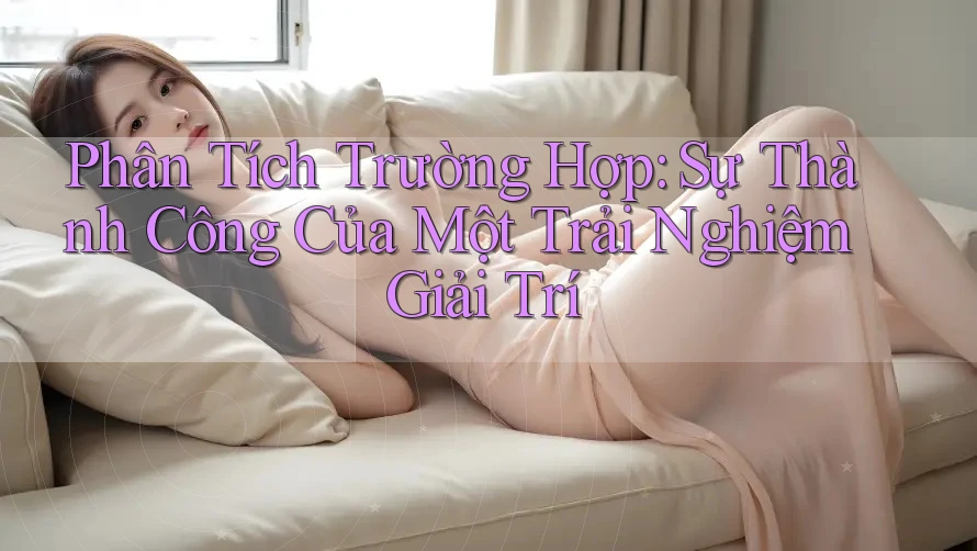 Phân Tích Trường Hợp: Sự Thành Công Của Một Trải Nghiệm Giải Trí Phân Tích Trường Hợp: Sự Thành Công Của Một Trải Nghiệm Giải Trí