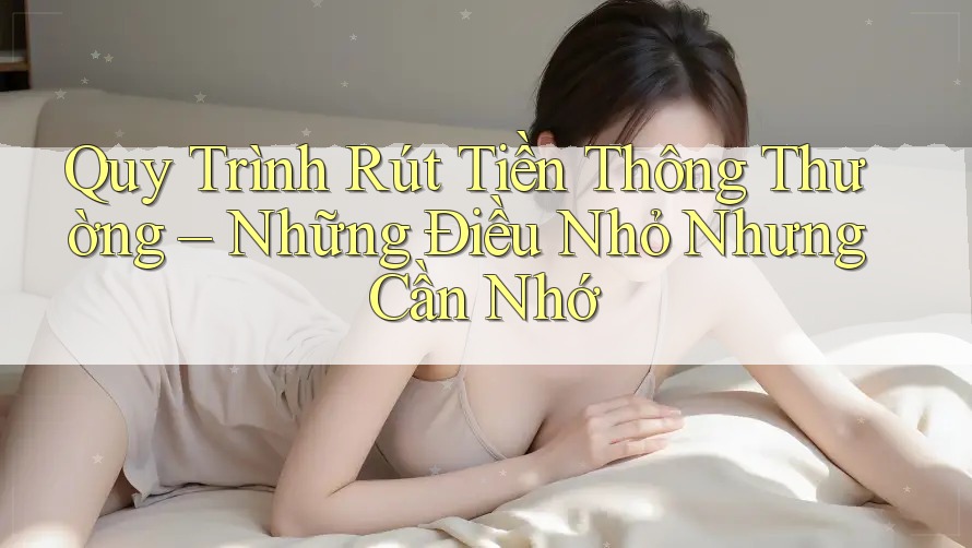 Quy Trình Rút Tiền Thông Thường – Những Điều Nhỏ Nhưng Cần Nhớ Quy Trình Rút Tiền Thông Thường – Những Điều Nhỏ Nhưng Cần Nhớ