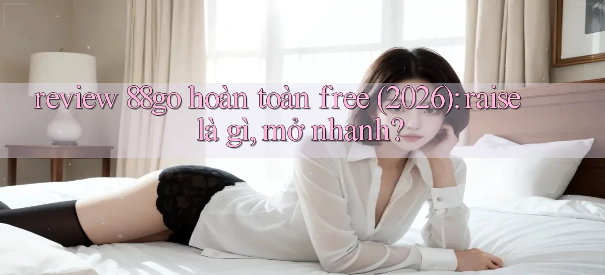 review 88go hoàn toàn free (2026) raise là gì, mở nhanh