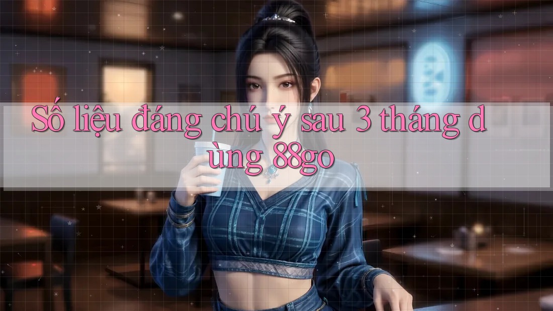 Số liệu đáng chú ý sau 3 tháng dùng 88go