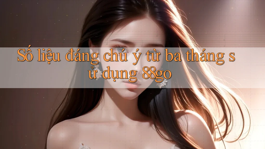 Số liệu đáng chú ý từ ba tháng sử dụng 88go Số liệu đáng chú ý từ ba tháng sử dụng 88go