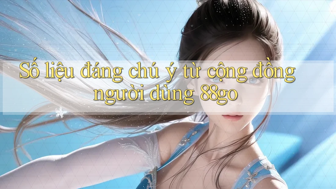 Số liệu đáng chú ý từ cộng đồng người dùng 88go Số liệu đáng chú ý từ cộng đồng người dùng 88go