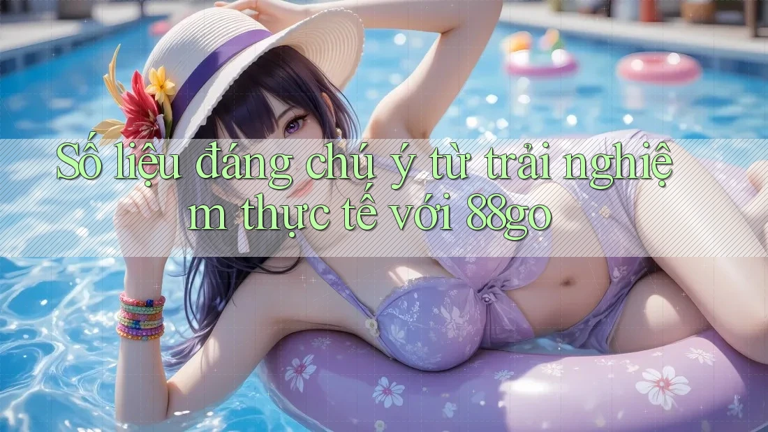 Số liệu đáng chú ý từ trải nghiệm thực tế với 88go Số liệu đáng chú ý từ trải nghiệm thực tế với 88go
