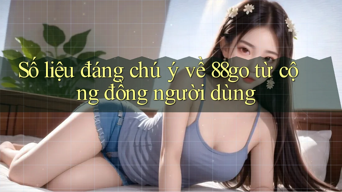 Số liệu đáng chú ý về 88go từ cộng đồng người dùng