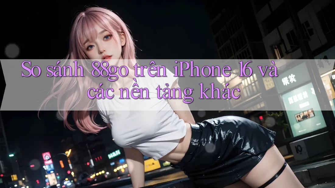 So sánh 88go trên iPhone 16 và các nền tảng khác