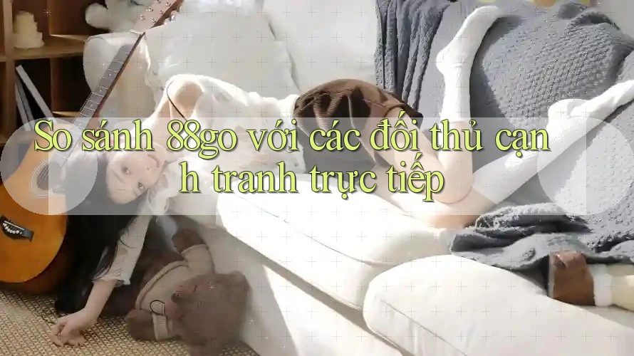 So sánh 88go với các đối thủ cạnh tranh trực tiếp So sánh 88go với các đối thủ cạnh tranh trực tiếp
