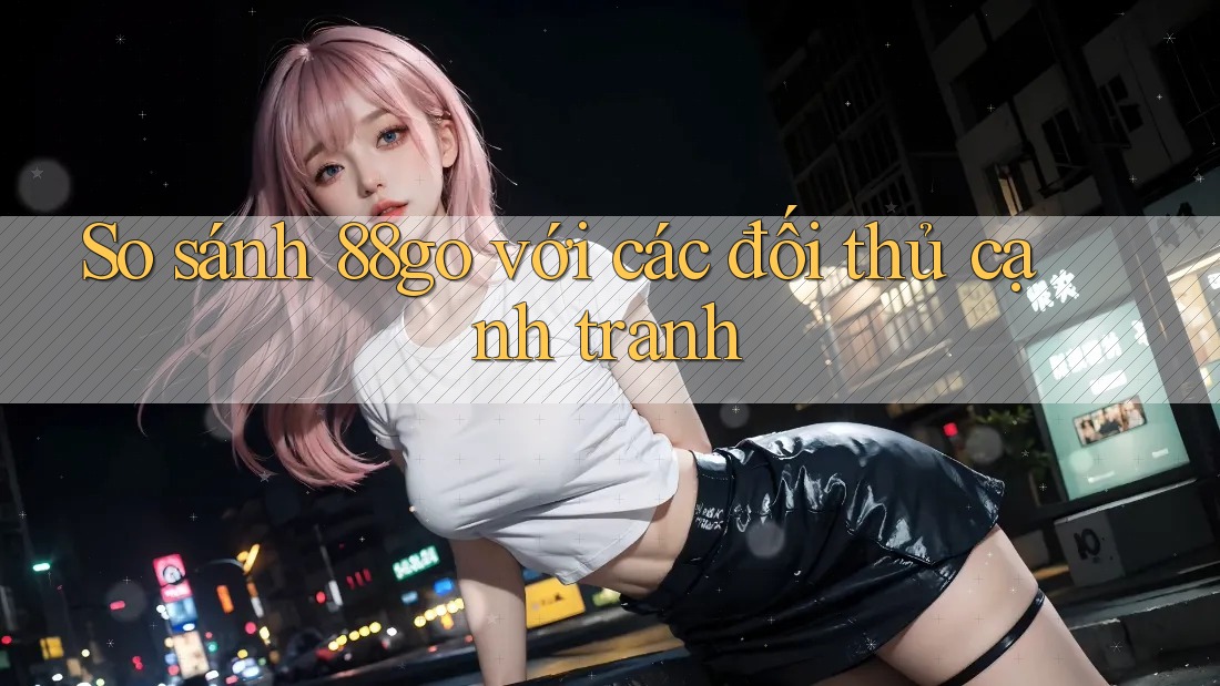 So sánh 88go với các đối thủ cạnh tranh