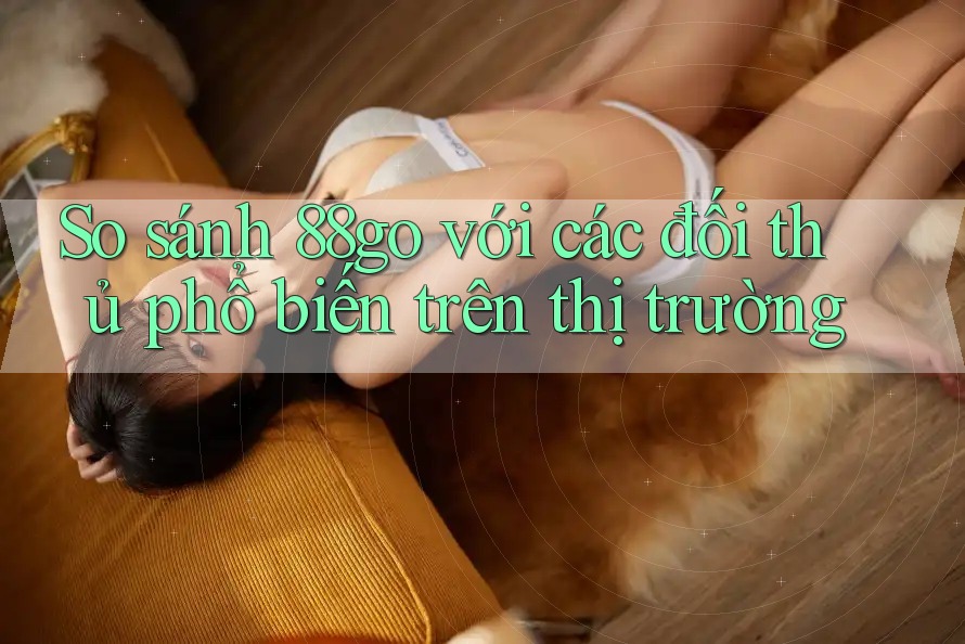 So sánh 88go với các đối thủ phổ biến trên thị trường So sánh 88go với các đối thủ phổ biến trên thị trường