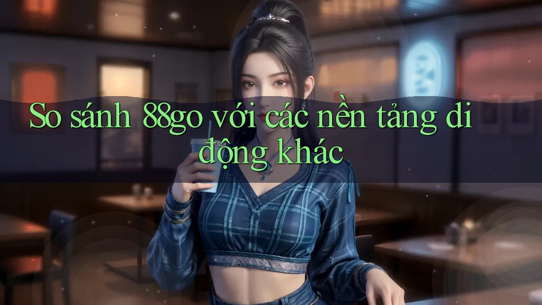 So sánh 88go với các nền tảng di động khác So sánh 88go với các nền tảng di động khác