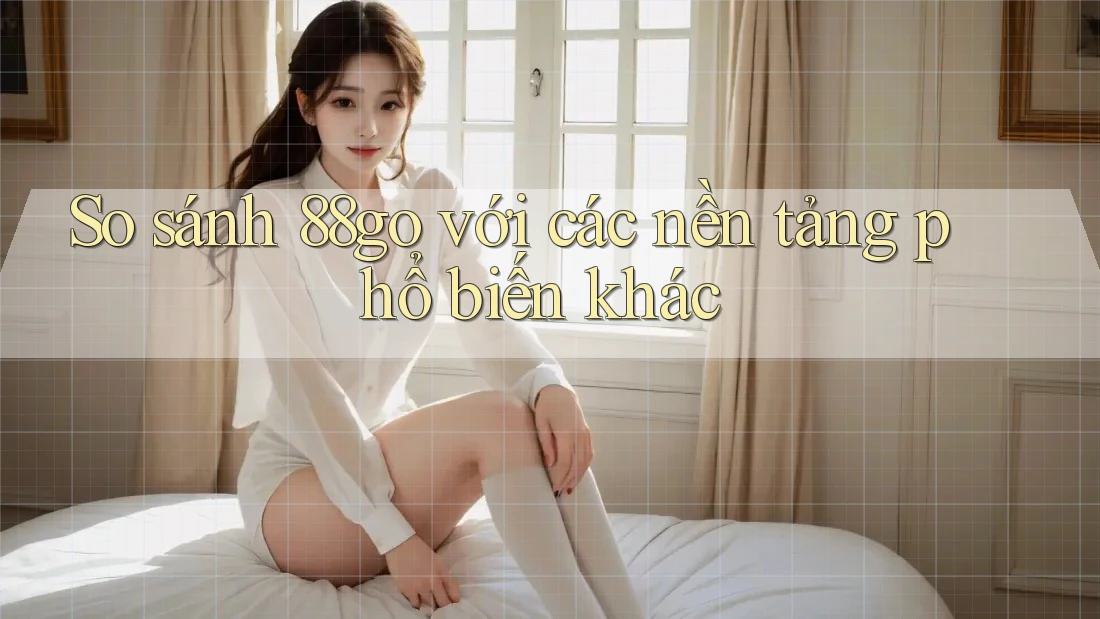 So sánh 88go với các nền tảng phổ biến khác
