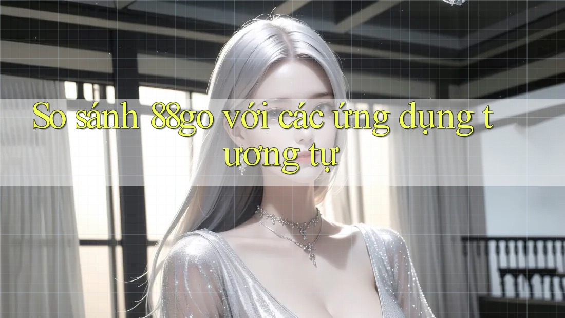 So sánh 88go với các ứng dụng tương tự So sánh 88go với các ứng dụng tương tự