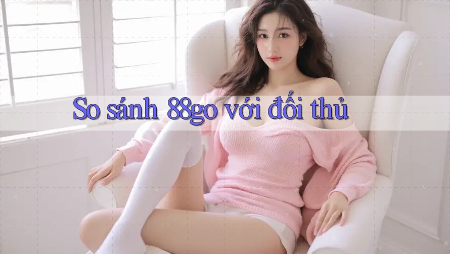 So sánh 88go với đối thủ So sánh 88go với đối thủ