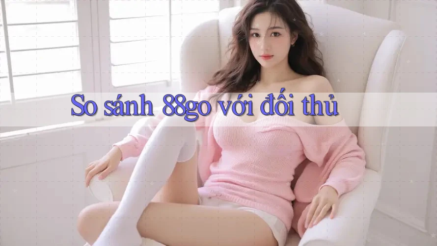 So sánh 88go với đối thủ So sánh 88go với đối thủ